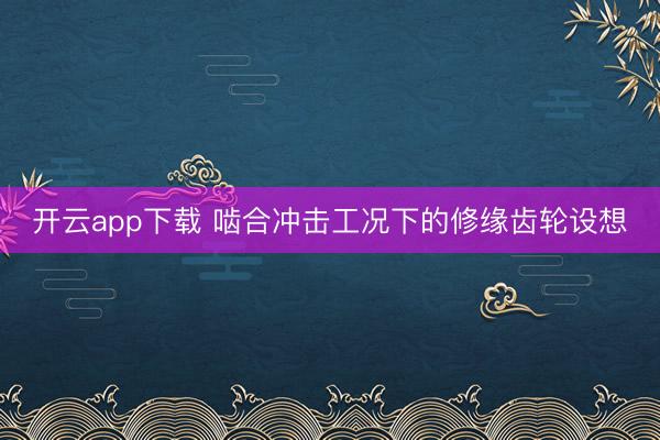 开云app下载 啮合冲击工况下的修缘齿轮设想