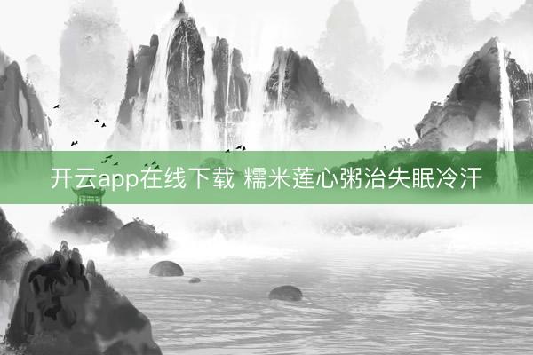 开云app在线下载 糯米莲心粥治失眠冷汗