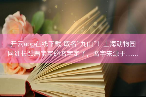 开云app在线下载 取名“九山”！上海动物园网红长颈鹿宝宝的名字定了，名字来源于……