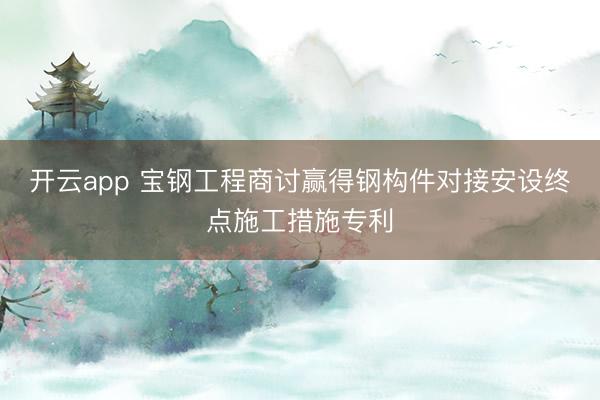 开云app 宝钢工程商讨赢得钢构件对接安设终点施工措施专利