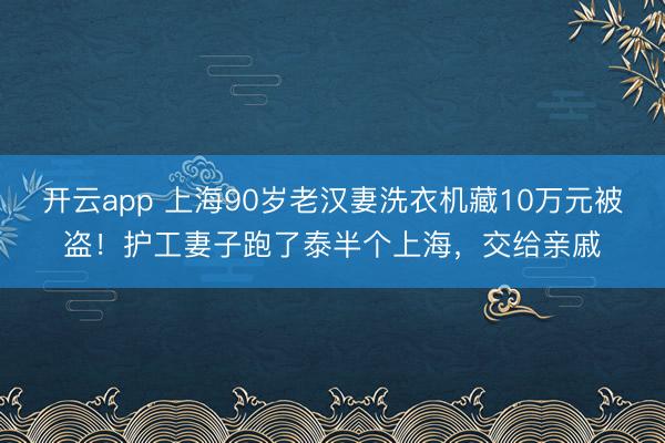 开云app 上海90岁老汉妻洗衣机藏10万元被盗！护工妻子跑了泰半个上海，交给亲戚