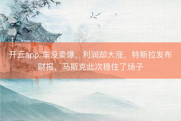 开云app 车没卖爆，利润却大涨，特斯拉发布财报，马斯克此次稳住了场子