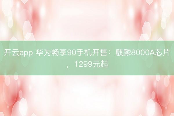 开云app 华为畅享90手机开售：麒麟8000A芯片，1299元起