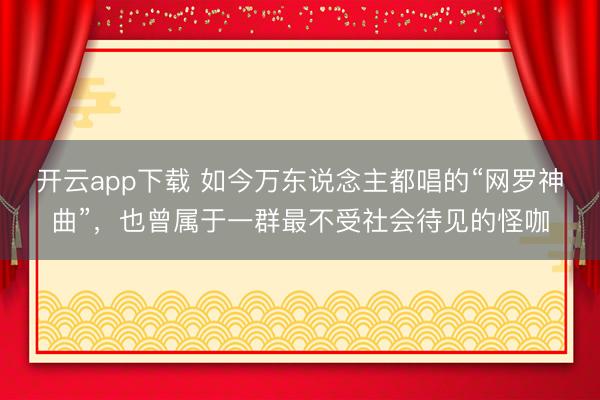 开云app下载 如今万东说念主都唱的“网罗神曲”，也曾属于一群最不受社会待见的怪咖