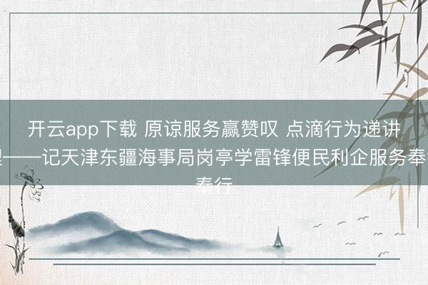 开云app下载 原谅服务赢赞叹 点滴行为递讲理——记天津东疆海事局岗亭学雷锋便民利企服务奉行