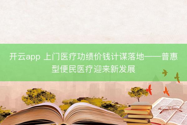 开云app 上门医疗功绩价钱计谋落地——普惠型便民医疗迎来新发展