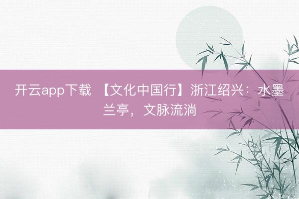 开云app下载 【文化中国行】浙江绍兴：水墨兰亭，文脉流淌