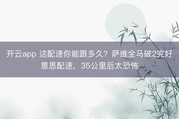 开云app 这配速你能跟多久？萨维全马破2完好意思配速，35公里后太恐怖