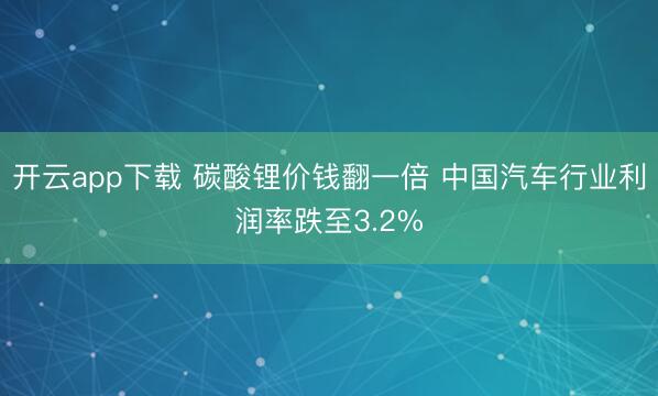 开云app下载 碳酸锂价钱翻一倍 中国汽车行业利润率跌至3.2%