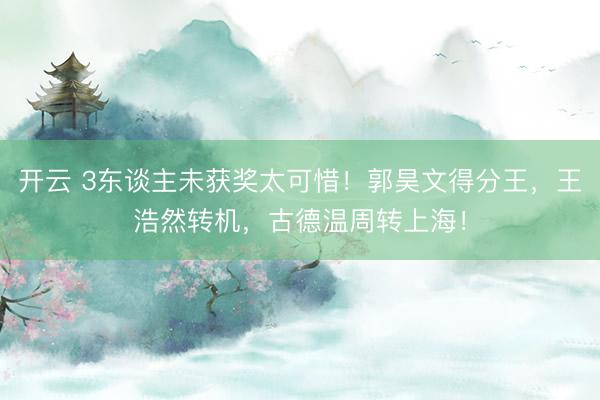开云 3东谈主未获奖太可惜！郭昊文得分王，王浩然转机，古德温周转上海！