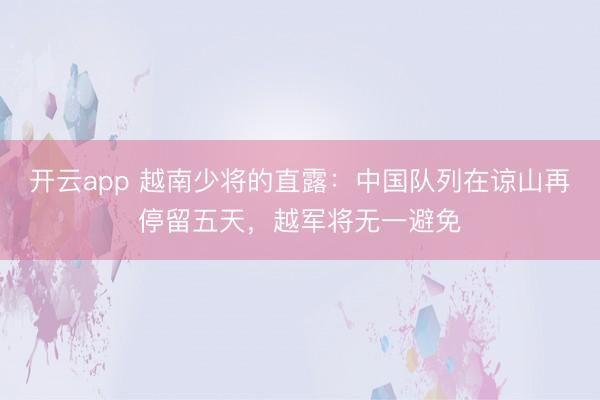 开云app 越南少将的直露：中国队列在谅山再停留五天，越军将无一避免