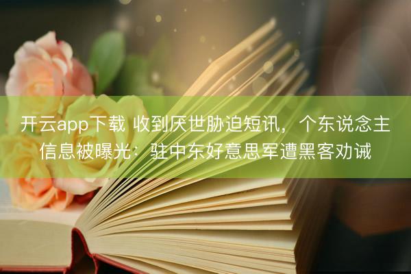 开云app下载 收到厌世胁迫短讯，个东说念主信息被曝光：驻中东好意思军遭黑客劝诫
