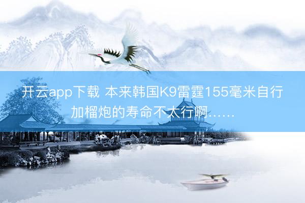 开云app下载 本来韩国K9雷霆155毫米自行加榴炮的寿命不太行啊……