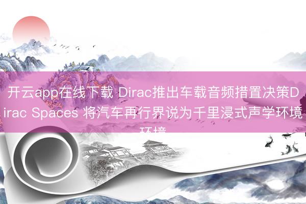 开云app在线下载 Dirac推出车载音频措置决策Dirac Spaces 将汽车再行界说为千里浸式声学环境