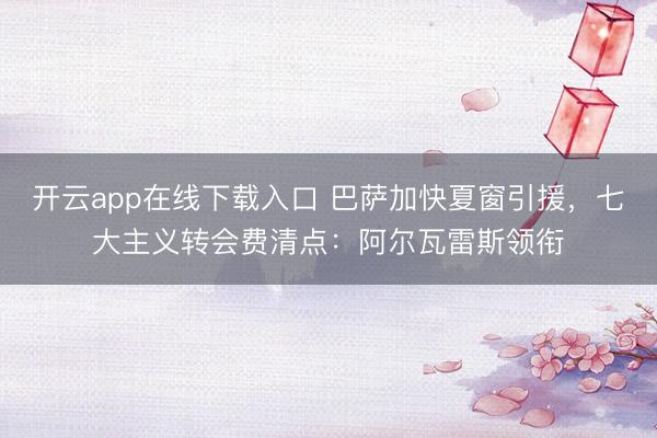 开云app在线下载入口 巴萨加快夏窗引援，七大主义转会费清点：阿尔瓦雷斯领衔