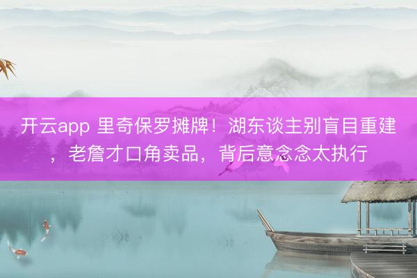 开云app 里奇保罗摊牌！湖东谈主别盲目重建，老詹才口角卖品，背后意念念太执行