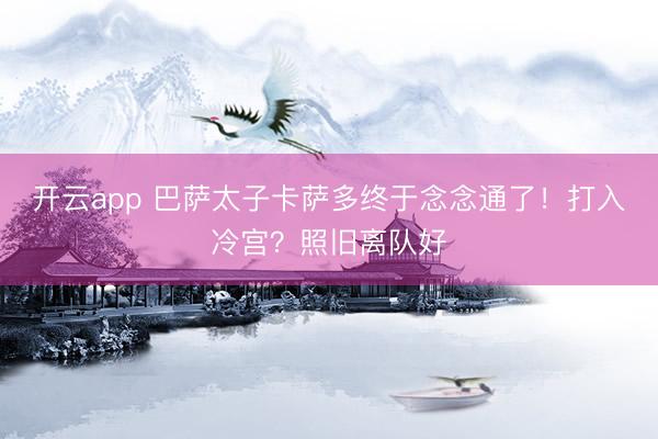 开云app 巴萨太子卡萨多终于念念通了！打入冷宫？照旧离队好