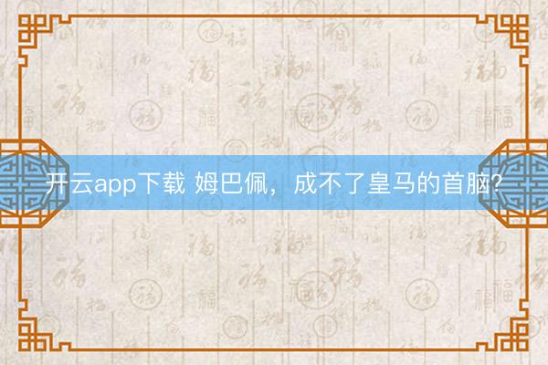 开云app下载 姆巴佩，成不了皇马的首脑？