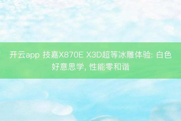 开云app 技嘉X870E X3D超等冰雕体验: 白色好意思学， 性能零和谐