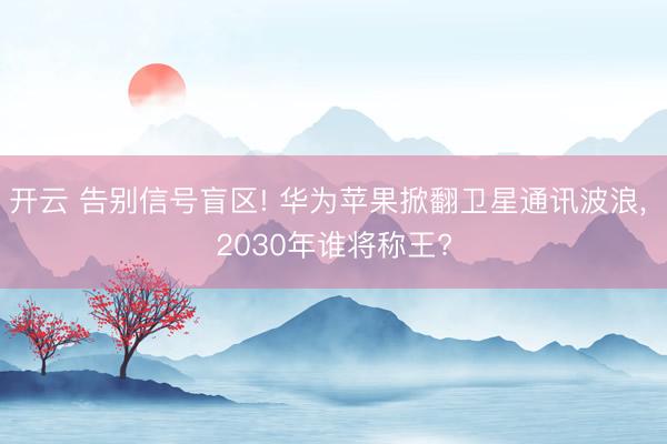 开云 告别信号盲区! 华为苹果掀翻卫星通讯波浪， 2030年谁将称王?