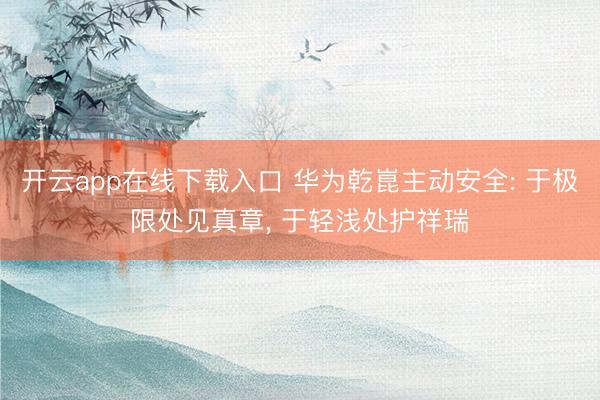 开云app在线下载入口 华为乾崑主动安全: 于极限处见真章， 于轻浅处护祥瑞