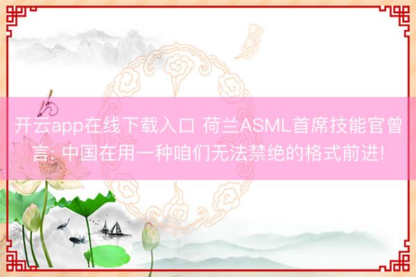 开云app在线下载入口 荷兰ASML首席技能官曾言: 中国在用一种咱们无法禁绝的格式前进!