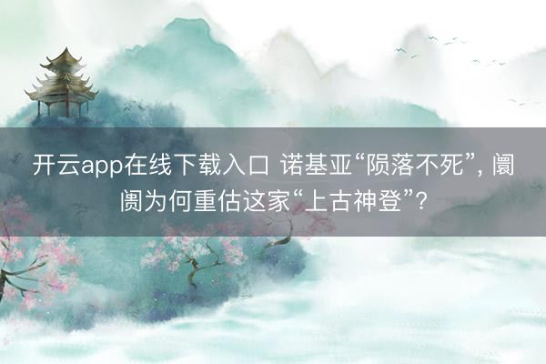 开云app在线下载入口 诺基亚“陨落不死”， 阛阓为何重估这家“上古神登”?