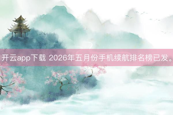 开云app下载 2026年五月份手机续航排名榜已发。