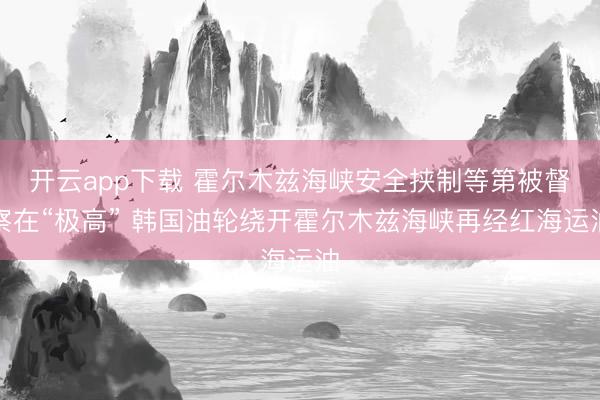 开云app下载 霍尔木兹海峡安全挟制等第被督察在“极高” 韩国油轮绕开霍尔木兹海峡再经红海运油