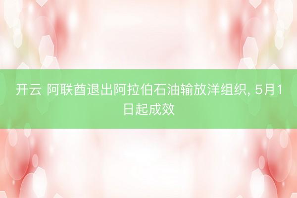 开云 阿联酋退出阿拉伯石油输放洋组织， 5月1日起成效