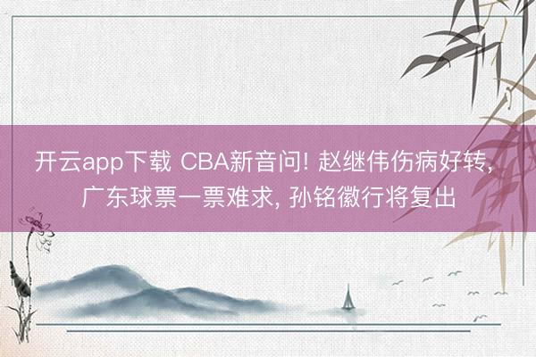 开云app下载 CBA新音问! 赵继伟伤病好转， 广东球票一票难求， 孙铭徽行将复出