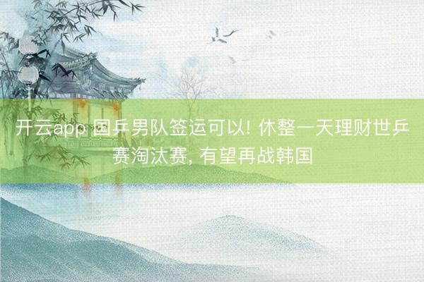 开云app 国乒男队签运可以! 休整一天理财世乒赛淘汰赛， 有望再战韩国