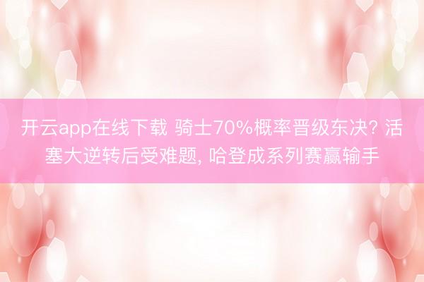 开云app在线下载 骑士70%概率晋级东决? 活塞大逆转后受难题， 哈登成系列赛赢输手