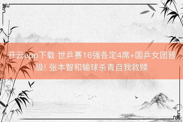 开云app下载 世乒赛16强各定4席+国乒女团晋级! 张本智和输球杀青自我救赎