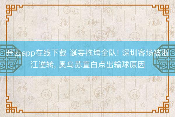 开云app在线下载 诞妄拖垮全队! 深圳客场被浙江逆转， 奥乌苏直白点出输球原因