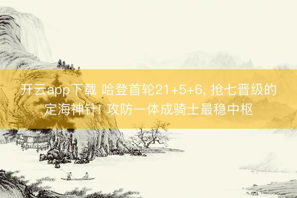 开云app下载 哈登首轮21+5+6， 抢七晋级的定海神针! 攻防一体成骑士最稳中枢