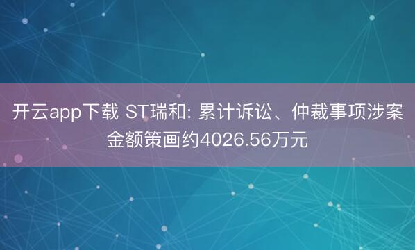 开云app下载 ST瑞和: 累计诉讼、仲裁事项涉案金额策画约4026.56万元