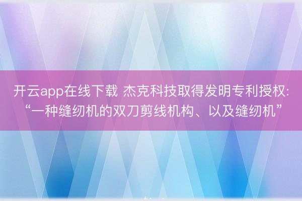 开云app在线下载 杰克科技取得发明专利授权: “一种缝纫机的双刀剪线机构、以及缝纫机”
