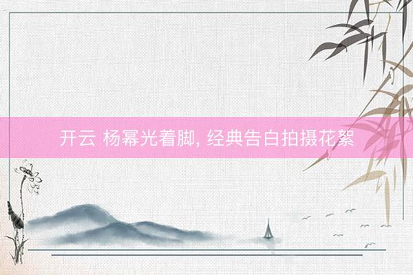 开云 杨幂光着脚，<a href=