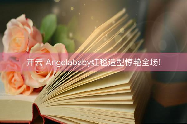 开云 Angelababy红毯造型惊艳全场!