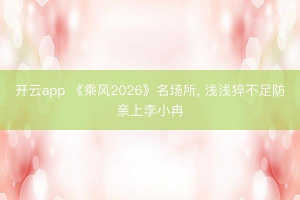 开云app 《乘风2026》名场所， 浅浅猝不足防亲上李小冉