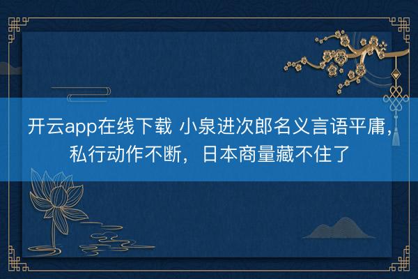 开云app在线下载 小泉进次郎名义言语平庸，私行动作不断，日本商量藏不住了