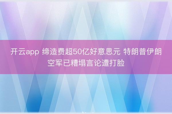 开云app 缔造费超50亿好意思元 特朗普伊朗空军已糟塌言论遭打脸