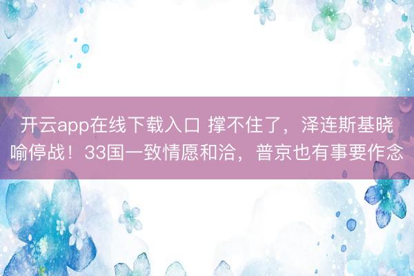 开云app在线下载入口 撑不住了，泽连斯基晓喻停战！33国一致情愿和洽，普京也有事要作念