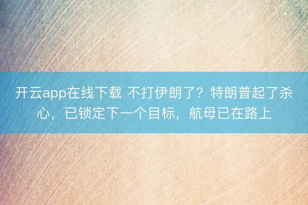 开云app在线下载 不打伊朗了？特朗普起了杀心，已锁定下一个目标，航母已在路上