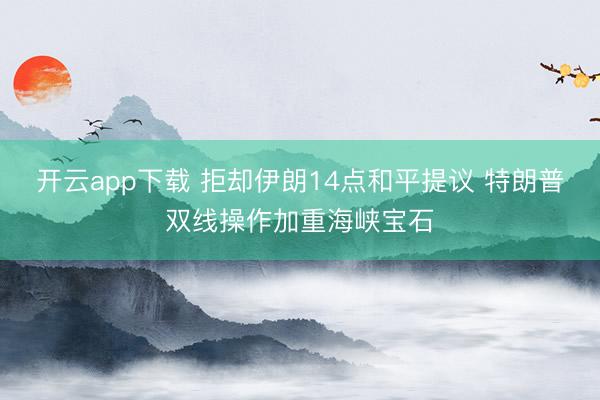 开云app下载 拒却伊朗14点和平提议 特朗普双线操作加重海峡宝石