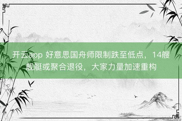 开云app 好意思国舟师限制跌至低点，14艘舰艇或聚合退役，大家力量加速重构