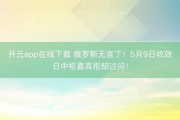 开云app在线下载 俄罗斯无言了！5月9日收效日中枢嘉宾拒却过问！