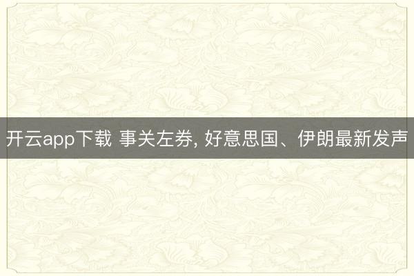 开云app下载 事关左券， 好意思国、伊朗最新发声
