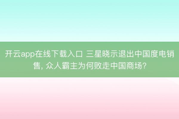 开云app在线下载入口 三星晓示退出中国度电销售， 众人霸主为何败走中国商场?